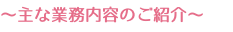 〜主な業務内容のご紹介〜